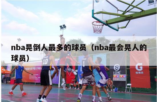 nba晃倒人最多的球员（nba最会晃人的球员）-第1张图片-足球直播_足球免费在线高清直播_足球视频在线观看无插件-24直播网