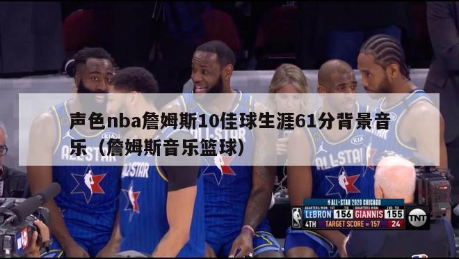 声色nba詹姆斯10佳球生涯61分背景音乐（詹姆斯音乐篮球）-第1张图片-足球直播_足球免费在线高清直播_足球视频在线观看无插件-24直播网