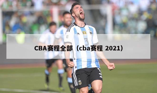 CBA赛程全部（cba赛程 2021）-第1张图片-足球直播_足球免费在线高清直播_足球视频在线观看无插件-24直播网