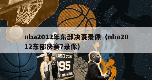 nba2012年东部决赛录像（nba2012东部决赛7录像）-第1张图片-足球直播_足球免费在线高清直播_足球视频在线观看无插件-24直播网