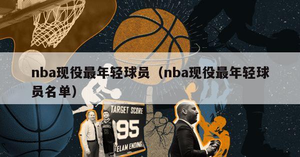 nba现役最年轻球员（nba现役最年轻球员名单）-第1张图片-足球直播_足球免费在线高清直播_足球视频在线观看无插件-24直播网