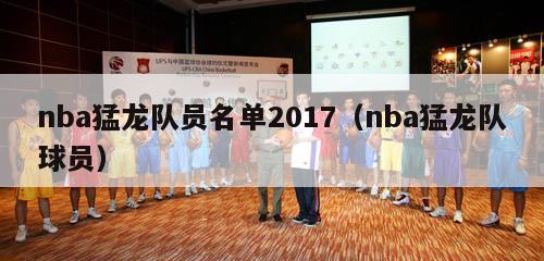 nba猛龙队员名单2017（nba猛龙队球员）-第1张图片-足球直播_足球免费在线高清直播_足球视频在线观看无插件-24直播网