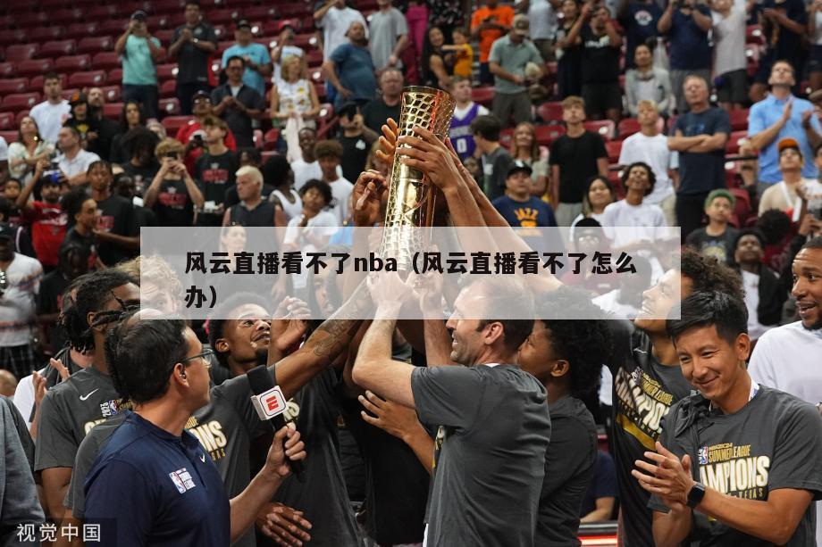 风云直播看不了nba（风云直播看不了怎么办）-第1张图片-足球直播_足球免费在线高清直播_足球视频在线观看无插件-24直播网