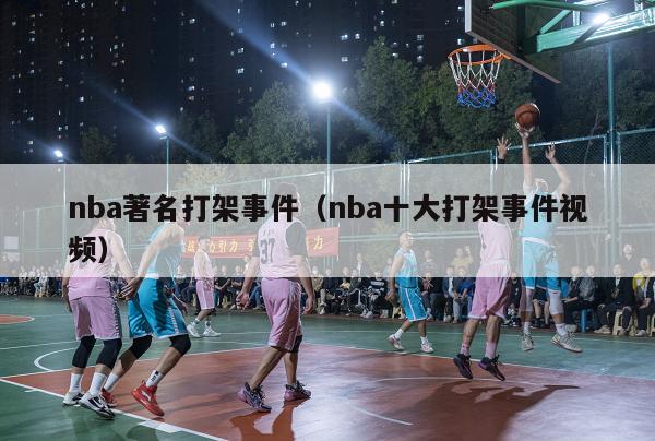 nba著名打架事件（nba十大打架事件视频）-第1张图片-足球直播_足球免费在线高清直播_足球视频在线观看无插件-24直播网