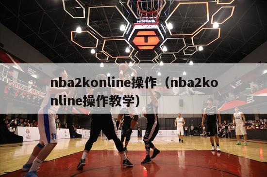 nba2konline操作（nba2konline操作教学）-第1张图片-足球直播_足球免费在线高清直播_足球视频在线观看无插件-24直播网