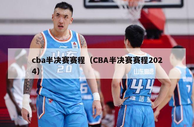 cba半决赛赛程（CBA半决赛赛程2024）-第1张图片-足球直播_足球免费在线高清直播_足球视频在线观看无插件-24直播网