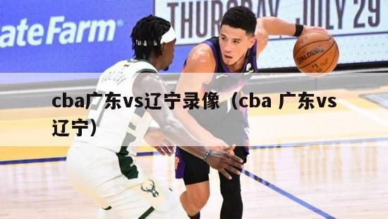 cba广东vs辽宁录像（cba 广东vs辽宁）-第1张图片-足球直播_足球免费在线高清直播_足球视频在线观看无插件-24直播网