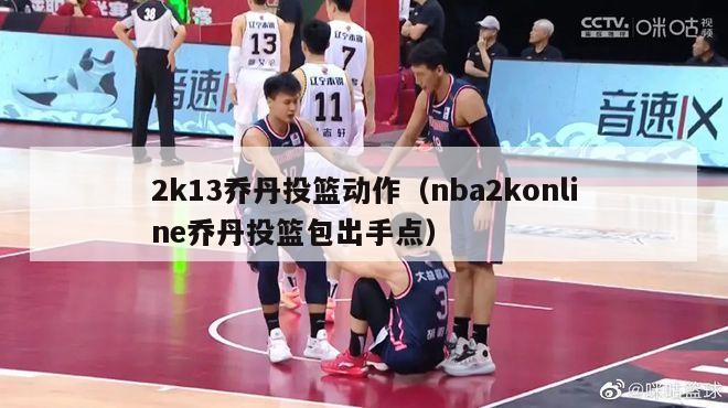 2k13乔丹投篮动作（nba2konline乔丹投篮包出手点）-第1张图片-足球直播_足球免费在线高清直播_足球视频在线观看无插件-24直播网