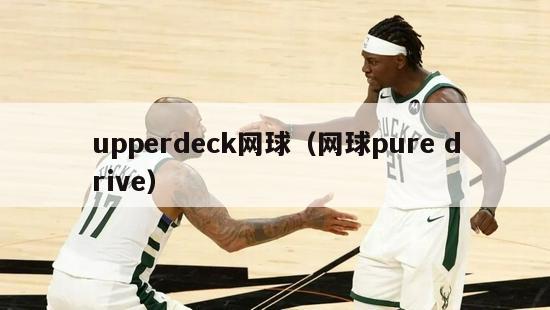 upperdeck网球（网球pure drive）-第1张图片-足球直播_足球免费在线高清直播_足球视频在线观看无插件-24直播网