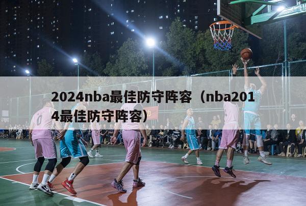 2024nba最佳防守阵容（nba2014最佳防守阵容）-第1张图片-足球直播_足球免费在线高清直播_足球视频在线观看无插件-24直播网