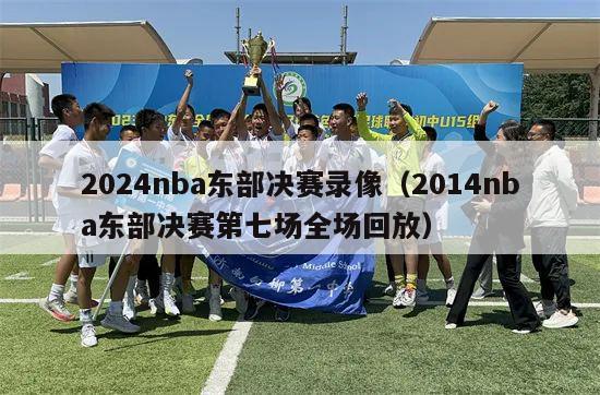 2024nba东部决赛录像（2014nba东部决赛第七场全场回放）-第1张图片-足球直播_足球免费在线高清直播_足球视频在线观看无插件-24直播网