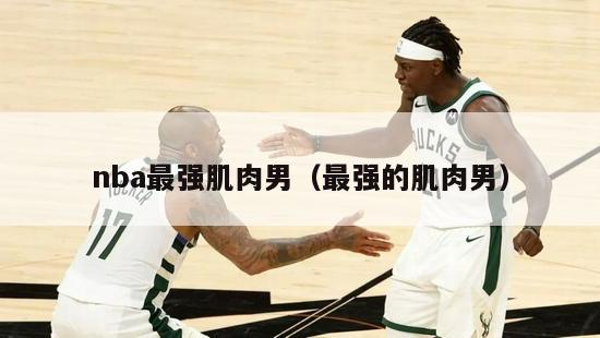 nba最强肌肉男（最强的肌肉男）-第1张图片-足球直播_足球免费在线高清直播_足球视频在线观看无插件-24直播网