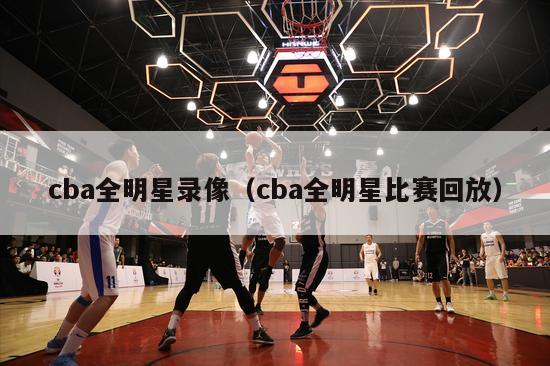 cba全明星录像（cba全明星比赛回放）-第1张图片-足球直播_足球免费在线高清直播_足球视频在线观看无插件-24直播网