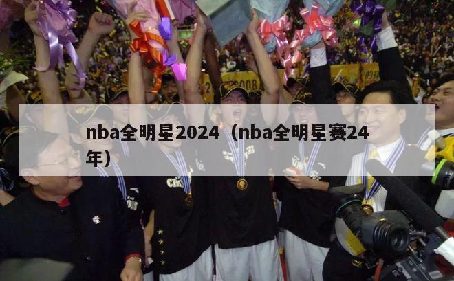 nba全明星2024（nba全明星赛24年）-第1张图片-足球直播_足球免费在线高清直播_足球视频在线观看无插件-24直播网