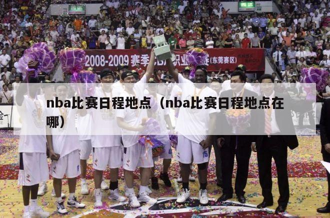 nba比赛日程地点（nba比赛日程地点在哪）-第1张图片-足球直播_足球免费在线高清直播_足球视频在线观看无插件-24直播网