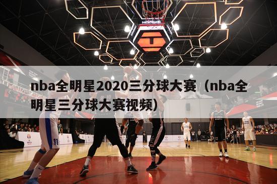 nba全明星2020三分球大赛（nba全明星三分球大赛视频）-第1张图片-足球直播_足球免费在线高清直播_足球视频在线观看无插件-24直播网