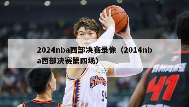 2024nba西部决赛录像（2014nba西部决赛第四场）-第1张图片-足球直播_足球免费在线高清直播_足球视频在线观看无插件-24直播网