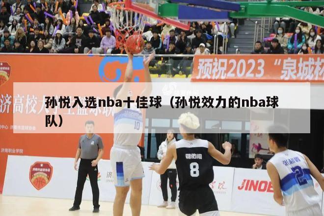 孙悦入选nba十佳球（孙悦效力的nba球队）-第1张图片-足球直播_足球免费在线高清直播_足球视频在线观看无插件-24直播网