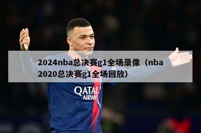 2024nba总决赛g1全场录像（nba2020总决赛g1全场回放）-第1张图片-足球直播_足球免费在线高清直播_足球视频在线观看无插件-24直播网