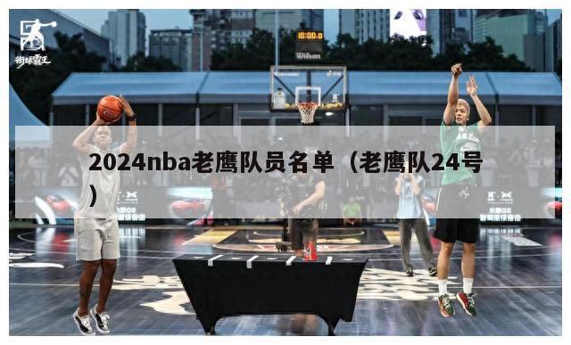 2024nba老鹰队员名单（老鹰队24号）-第1张图片-足球直播_足球免费在线高清直播_足球视频在线观看无插件-24直播网