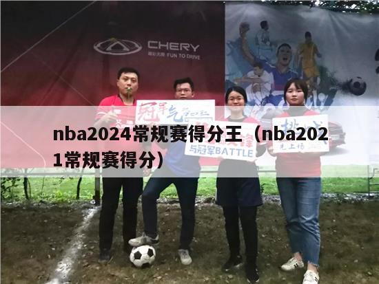 nba2024常规赛得分王（nba2021常规赛得分）-第1张图片-足球直播_足球免费在线高清直播_足球视频在线观看无插件-24直播网