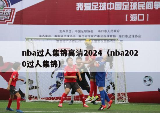 nba过人集锦高清2024（nba2020过人集锦）-第1张图片-足球直播_足球免费在线高清直播_足球视频在线观看无插件-24直播网