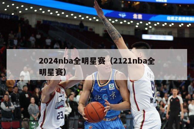 2024nba全明星赛（2121nba全明星赛）-第1张图片-足球直播_足球免费在线高清直播_足球视频在线观看无插件-24直播网