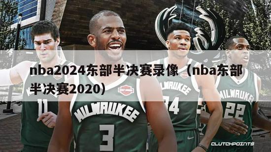 nba2024东部半决赛录像（nba东部半决赛2020）-第1张图片-足球直播_足球免费在线高清直播_足球视频在线观看无插件-24直播网