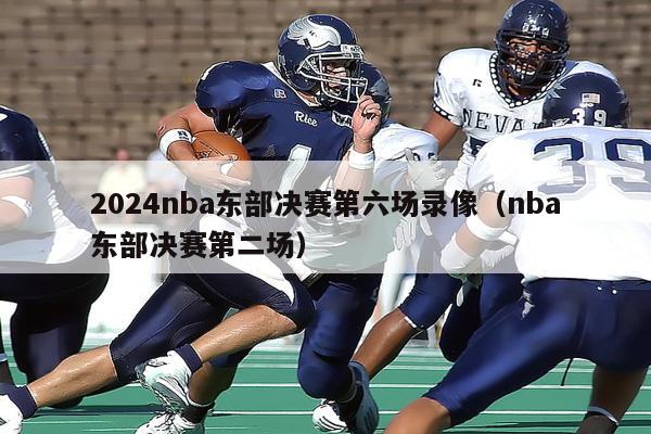 2024nba东部决赛第六场录像（nba东部决赛第二场）-第1张图片-足球直播_足球免费在线高清直播_足球视频在线观看无插件-24直播网