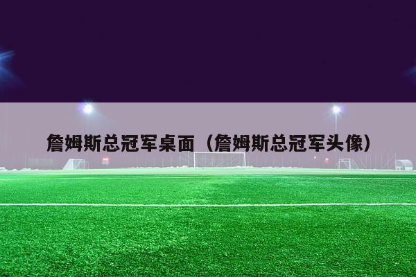 詹姆斯总冠军桌面（詹姆斯总冠军头像）-第1张图片-足球直播_足球免费在线高清直播_足球视频在线观看无插件-24直播网