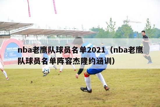 nba老鹰队球员名单2021（nba老鹰队球员名单阵容杰隆约涵训）-第1张图片-足球直播_足球免费在线高清直播_足球视频在线观看无插件-24直播网