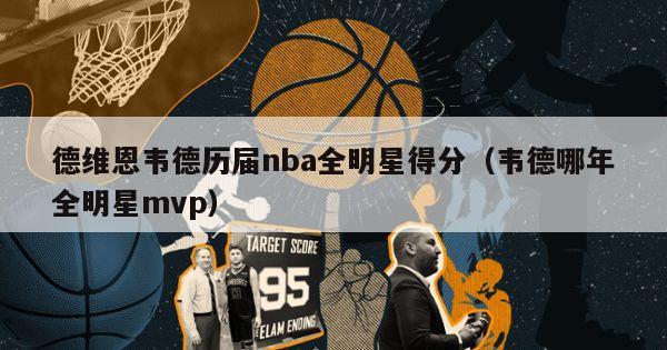 德维恩韦德历届nba全明星得分（韦德哪年全明星mvp）-第1张图片-足球直播_足球免费在线高清直播_足球视频在线观看无插件-24直播网