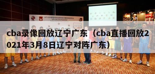 cba录像回放辽宁广东（cba直播回放2021年3月8日辽宁对阵广东）-第1张图片-足球直播_足球免费在线高清直播_足球视频在线观看无插件-24直播网