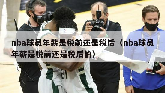 nba球员年薪是税前还是税后（nba球员年薪是税前还是税后的）-第1张图片-足球直播_足球免费在线高清直播_足球视频在线观看无插件-24直播网