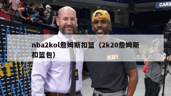 nba2kol詹姆斯扣篮（2k20詹姆斯扣篮包）-第1张图片-足球直播_足球免费在线高清直播_足球视频在线观看无插件-24直播网