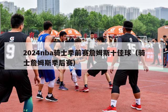 2024nba骑士季前赛詹姆斯十佳球（骑士詹姆斯季后赛）-第1张图片-足球直播_足球免费在线高清直播_足球视频在线观看无插件-24直播网