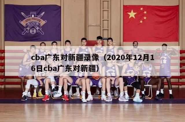 cba广东对新疆录像（2020年12月16日cba广东对新疆）-第1张图片-足球直播_足球免费在线高清直播_足球视频在线观看无插件-24直播网