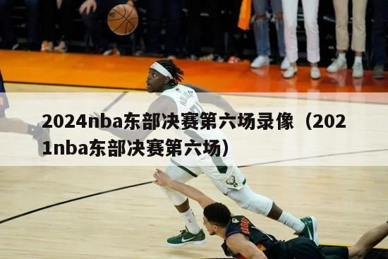 2024nba东部决赛第六场录像（2021nba东部决赛第六场）-第1张图片-足球直播_足球免费在线高清直播_足球视频在线观看无插件-24直播网