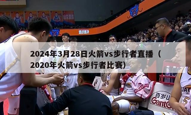 2024年3月28日火箭vs步行者直播（2020年火箭vs步行者比赛）-第1张图片-足球直播_足球免费在线高清直播_足球视频在线观看无插件-24直播网