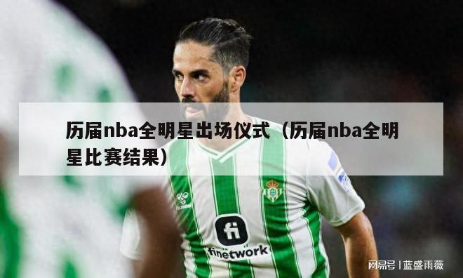 历届nba全明星出场仪式（历届nba全明星比赛结果）-第1张图片-足球直播_足球免费在线高清直播_足球视频在线观看无插件-24直播网