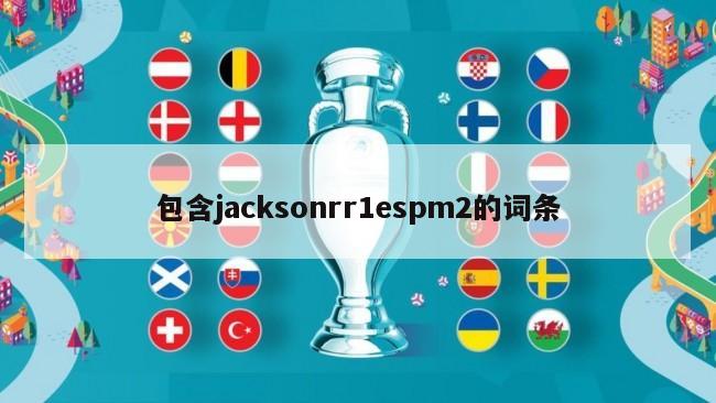 包含jacksonrr1espm2的词条-第1张图片-足球直播_足球免费在线高清直播_足球视频在线观看无插件-24直播网