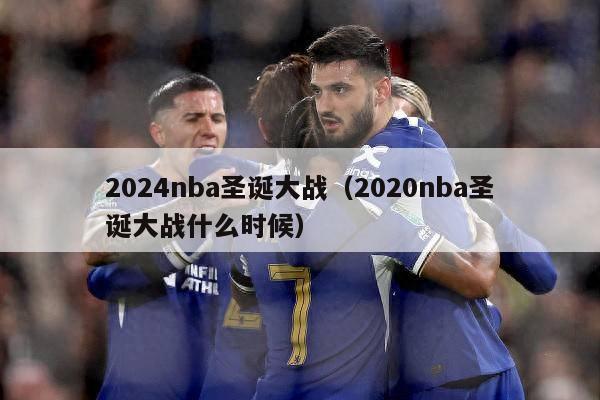 2024nba圣诞大战（2020nba圣诞大战什么时候）-第1张图片-足球直播_足球免费在线高清直播_足球视频在线观看无插件-24直播网