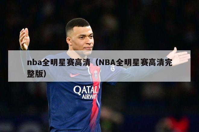 nba全明星赛高清（NBA全明星赛高清完整版）-第1张图片-足球直播_足球免费在线高清直播_足球视频在线观看无插件-24直播网