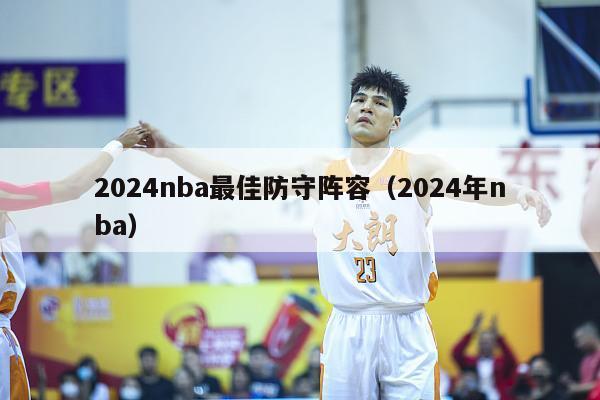 2024nba最佳防守阵容（2024年nba）-第1张图片-足球直播_足球免费在线高清直播_足球视频在线观看无插件-24直播网