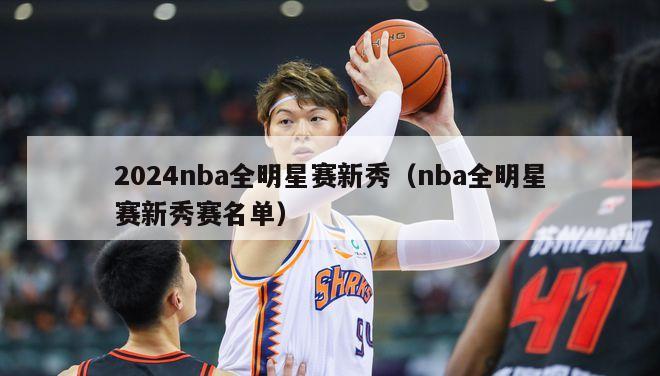 2024nba全明星赛新秀（nba全明星赛新秀赛名单）-第1张图片-足球直播_足球免费在线高清直播_足球视频在线观看无插件-24直播网