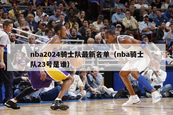 nba2024骑士队最新名单（nba骑士队23号是谁）-第1张图片-足球直播_足球免费在线高清直播_足球视频在线观看无插件-24直播网