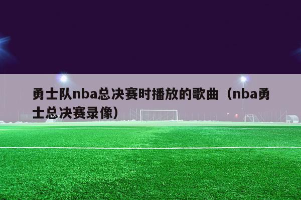 勇士队nba总决赛时播放的歌曲（nba勇士总决赛录像）-第1张图片-足球直播_足球免费在线高清直播_足球视频在线观看无插件-24直播网