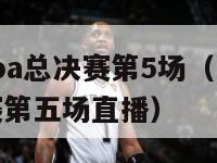 2024nba总决赛第5场（nba2021总决赛第五场直播）-第1张图片-足球直播_足球免费在线高清直播_足球视频在线观看无插件-24直播网