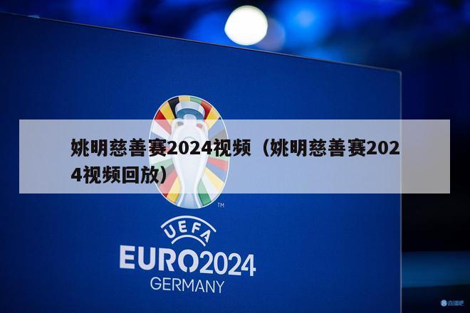 姚明慈善赛2024视频（姚明慈善赛2024视频回放）-第1张图片-足球直播_足球免费在线高清直播_足球视频在线观看无插件-24直播网