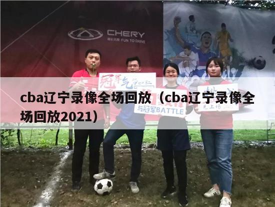 cba辽宁录像全场回放（cba辽宁录像全场回放2021）-第1张图片-足球直播_足球免费在线高清直播_足球视频在线观看无插件-24直播网